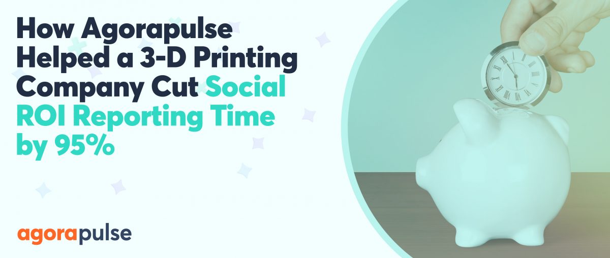 Feature image of How Agorapulse Helped a 3-D Printing Company Cut Social Media ROI Reporting Time by 95% and Save Over $15K